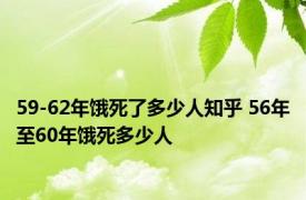59-62年饿死了多少人知乎 56年至60年饿死多少人