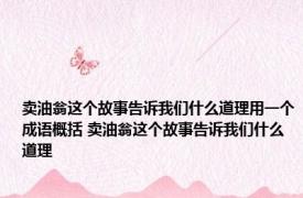 卖油翁这个故事告诉我们什么道理用一个成语概括 卖油翁这个故事告诉我们什么道理