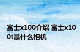 富士x100介绍 富士x100t是什么相机