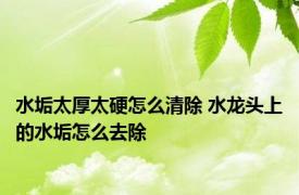 水垢太厚太硬怎么清除 水龙头上的水垢怎么去除