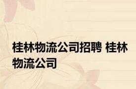 桂林物流公司招聘 桂林物流公司 