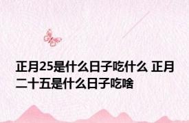 正月25是什么日子吃什么 正月二十五是什么日子吃啥