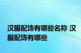 汉服配饰有哪些名称 汉服配饰有哪些