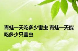 青蛙一天吃多少害虫 青蛙一天能吃多少只害虫
