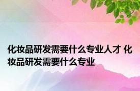 化妆品研发需要什么专业人才 化妆品研发需要什么专业