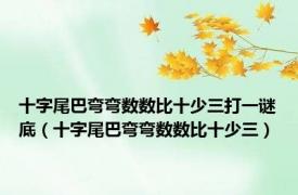 十字尾巴弯弯数数比十少三打一谜底（十字尾巴弯弯数数比十少三）