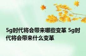 5g时代将会带来哪些变革 5g时代将会带来什么变革