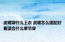 皮裙穿什么上衣 皮裙怎么搭配好看适合什么季节穿