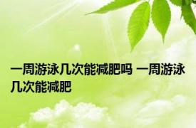 一周游泳几次能减肥吗 一周游泳几次能减肥