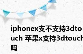 iphonex支不支持3dtouch 苹果x支持3dtouch吗