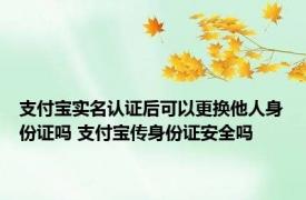 支付宝实名认证后可以更换他人身份证吗 支付宝传身份证安全吗