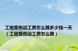 工地受伤误工费怎么算多少钱一天（工地受伤误工费怎么算）