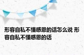 形容自私不懂感恩的话怎么说 形容自私不懂感恩的话