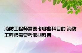 消防工程师需要考哪些科目的 消防工程师需要考哪些科目