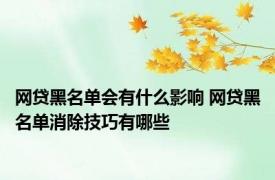 网贷黑名单会有什么影响 网贷黑名单消除技巧有哪些