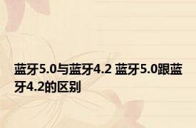 蓝牙5.0与蓝牙4.2 蓝牙5.0跟蓝牙4.2的区别