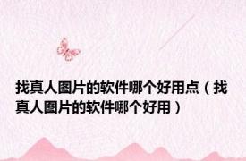 找真人图片的软件哪个好用点（找真人图片的软件哪个好用）