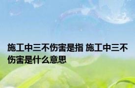 施工中三不伤害是指 施工中三不伤害是什么意思