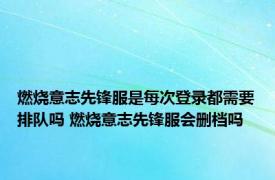 燃烧意志先锋服是每次登录都需要排队吗 燃烧意志先锋服会删档吗