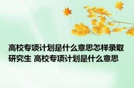 高校专项计划是什么意思怎样录取研究生 高校专项计划是什么意思