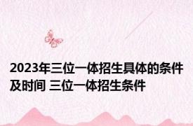 2023年三位一体招生具体的条件及时间 三位一体招生条件