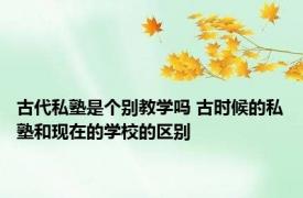 古代私塾是个别教学吗 古时候的私塾和现在的学校的区别