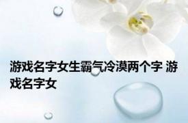 游戏名字女生霸气冷漠两个字 游戏名字女