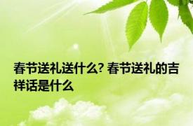 春节送礼送什么? 春节送礼的吉祥话是什么