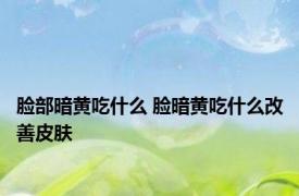 脸部暗黄吃什么 脸暗黄吃什么改善皮肤 