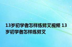 13岁初学者怎样练劈叉视频 13岁初学者怎样练劈叉