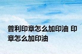 普利印章怎么加印油 印章怎么加印油