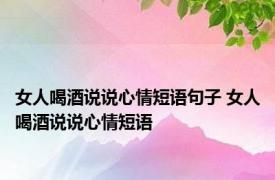 女人喝酒说说心情短语句子 女人喝酒说说心情短语