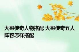 大哥传奇人物搭配 大哥传奇五人阵容怎样搭配
