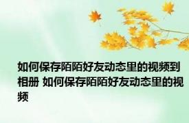 如何保存陌陌好友动态里的视频到相册 如何保存陌陌好友动态里的视频