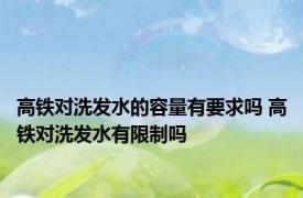 高铁对洗发水的容量有要求吗 高铁对洗发水有限制吗