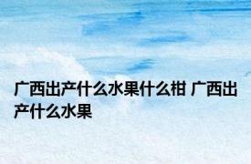 广西出产什么水果什么柑 广西出产什么水果