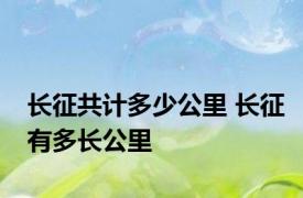 长征共计多少公里 长征有多长公里