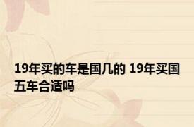 19年买的车是国几的 19年买国五车合适吗