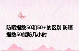 防晒指数50和50+的区别 防晒指数50能防几小时