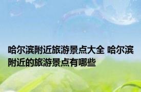 哈尔滨附近旅游景点大全 哈尔滨附近的旅游景点有哪些