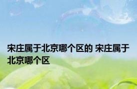 宋庄属于北京哪个区的 宋庄属于北京哪个区