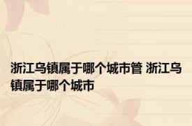 浙江乌镇属于哪个城市管 浙江乌镇属于哪个城市