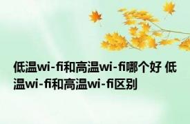 低温wi-fi和高温wi-fi哪个好 低温wi-fi和高温wi-fi区别