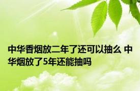 中华香烟放二年了还可以抽么 中华烟放了5年还能抽吗