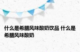 什么是希腊风味酸奶饮品 什么是希腊风味酸奶