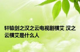 轩辕剑之汉之云电视剧横艾 汉之云横艾是什么人