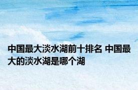 中国最大淡水湖前十排名 中国最大的淡水湖是哪个湖