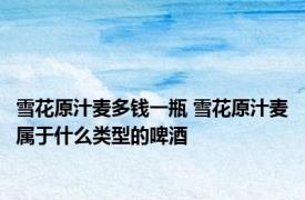 雪花原汁麦多钱一瓶 雪花原汁麦属于什么类型的啤酒