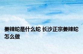 姜辣蛇是什么蛇 长沙正宗姜辣蛇怎么做