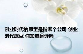 创业时代的原型是指哪个公司 创业时代原型 你知道是谁吗